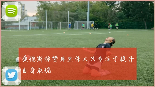 桑德斯称赞库里伟大只专注于提升自身表现