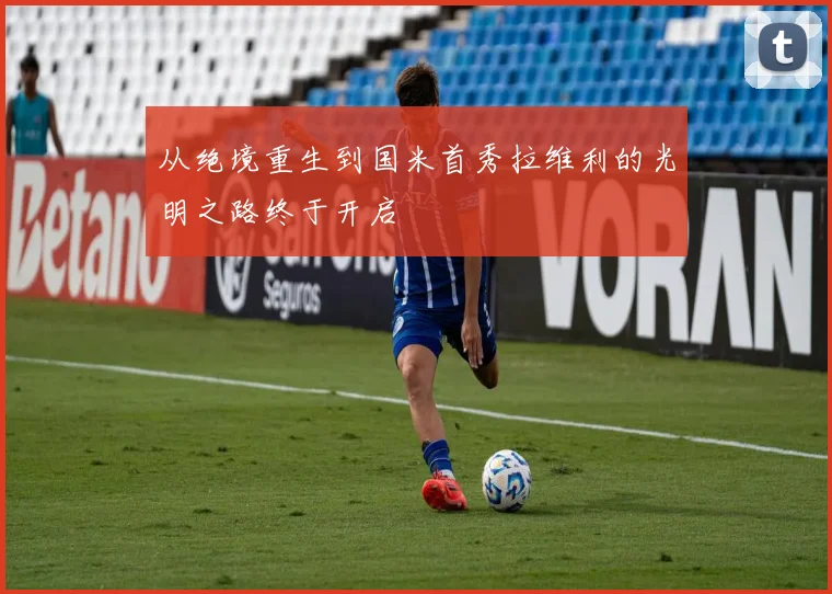 从绝境重生到国米首秀拉维利的光明之路终于开启