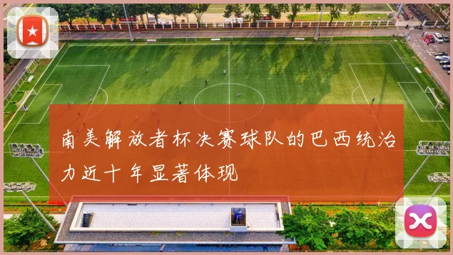 南美解放者杯决赛球队的巴西统治力近十年显著体现
