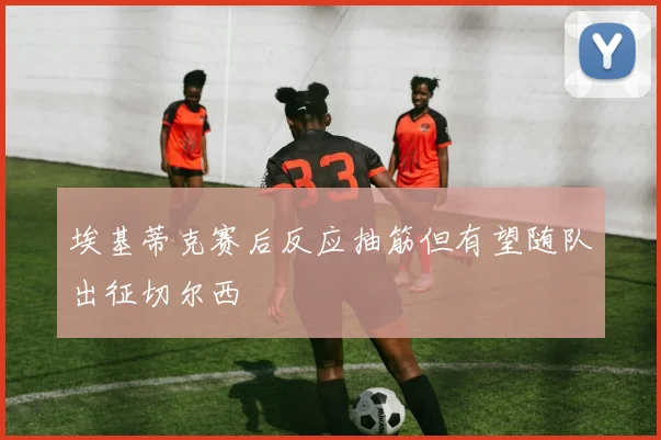 埃基蒂克赛后反应抽筋但有望随队出征切尔西